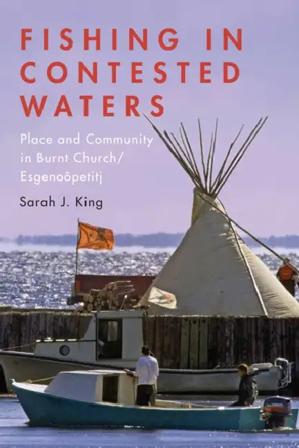 Fishing in Contested Waters: Place and Community in Burnt Church/Esgenoopetitj by Sarah King