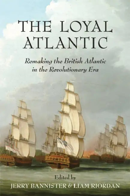 The Loyal Atlantic: Remaking the British Atlantic in the Revolutionary Era by Jerry Bannister, Liam Riordan