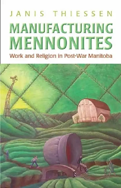 Manufacturing Mennonites: Work and Religion in Post-War Manitoba by Janis Lee Thiessen