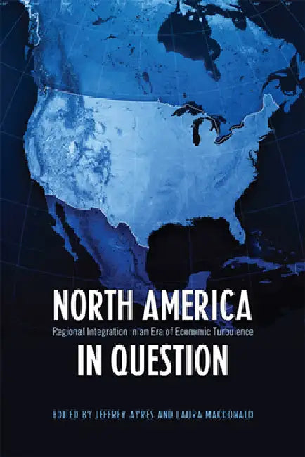 North America in Question: Regional Integration in an Era of Economic Turbulence by Jeffrey Ayres, Laura MacDonald