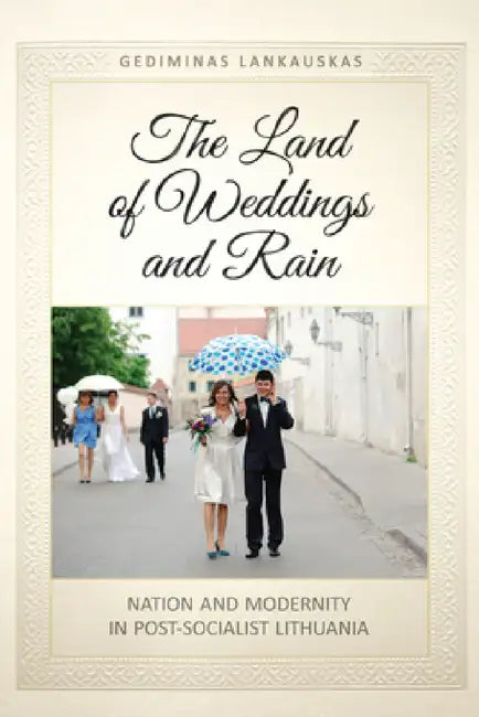 The Land of Weddings and Rain: Nation and Modernity in Post-Socialist Lithuania by Gediminas Lankauskas