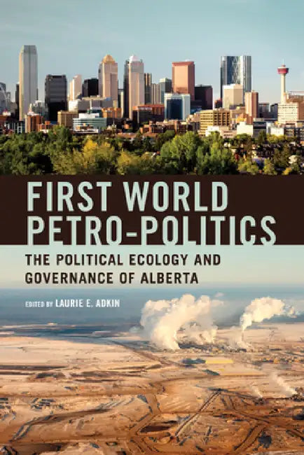 First World Petro-Politics: The Political Ecology and Governance of Alberta by Laurie Adkin