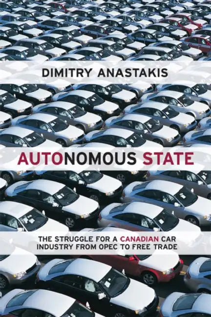 Autonomous State: The Struggle for a Canadian Car Industry from OPEC to Free Trade by Dimitry Anastakis