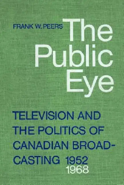 The Public Eye: Television and the Politics of Canadian Broadcasting, 1952-1968 by Frank Peers