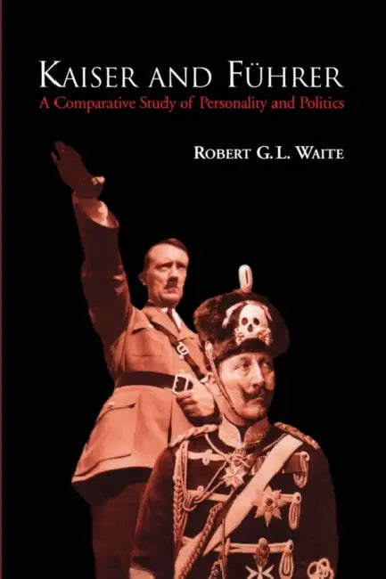 Kaiser and Führer: A Comparative Study of Personality and Politics by Robert Waite