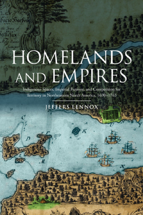 Homelands and Empires: Indigenous Spaces, Imperial Fictions, and Competition for Territory in Northeastern North America, 1690-1763 by Jeffers Lennox