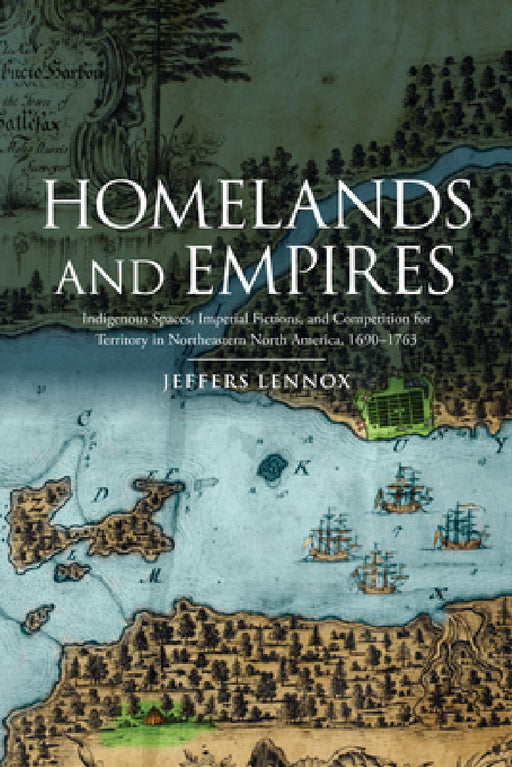 Homelands and Empires: Indigenous Spaces, Imperial Fictions, and Competition for Territory in Northeastern North America, 1690-1763 by Jeffers Lennox