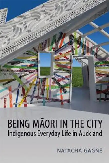 Being Maori in the City: Indigenous Everyday Life in Auckland by Natacha Gagné