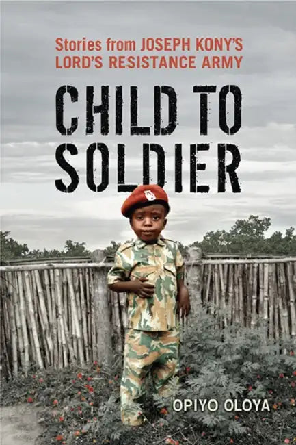 Child to Soldier: Stories from Joseph Kony's Lord's Resistance Army by Opiyo Oloya