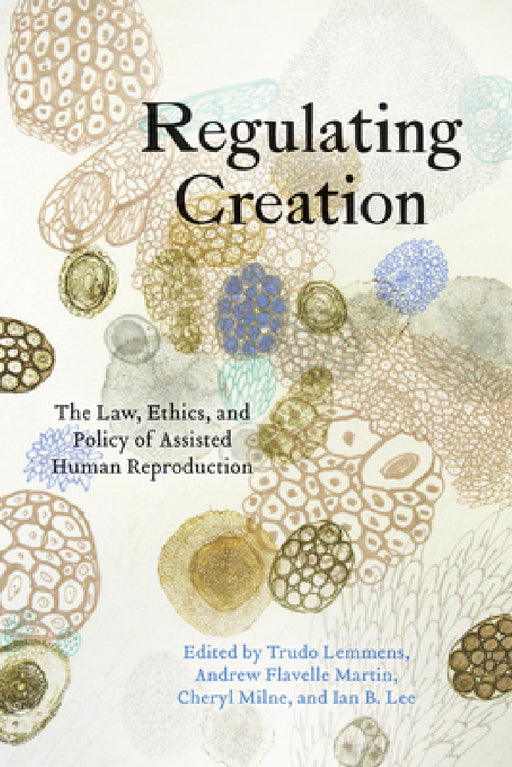 Regulating Creation: The Law, Ethics, and Policy of Assisted Human Reproduction by Trudo Lemmens, Andrew Flavell Martin, Cheryl Milne