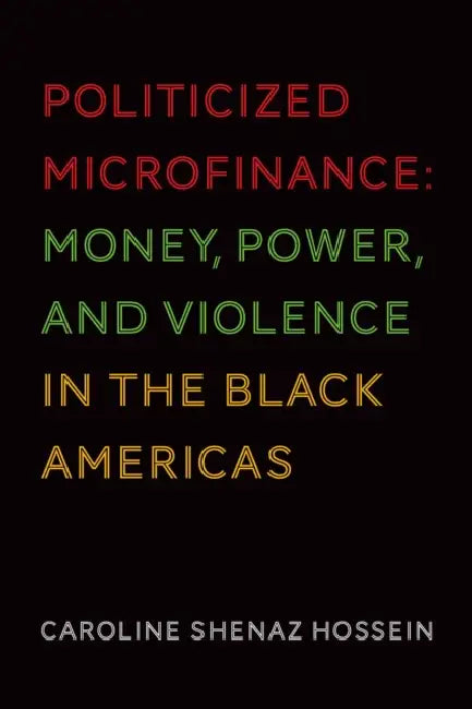 Politicized Microfinance: Money, Power, and Violence in the Black Americas by Caroline Shenaz Hossein