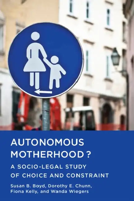 Autonomous Motherhood?: A Socio-Legal Study of Choice and Constraint by Susan B. Boyd, Dorothy E. Chunn, Fiona Kelly