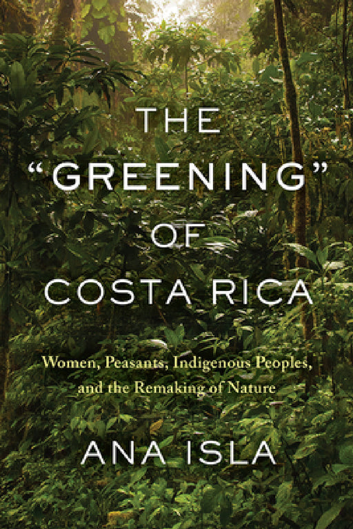 The Greening of Costa Rica: Women, Peasants, Indigenous Peoples, and the Remaking of Nature by Ana Isla