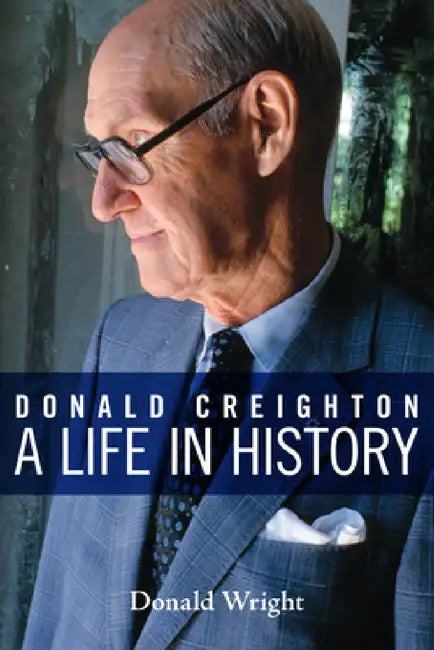 Donald Creighton: A Life in History by Donald A. Wright