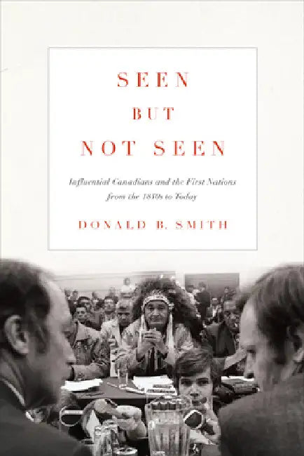 Seen but Not Seen: Influential Canadians and the First Nations from the 1840s to Today by Donald B. Smith