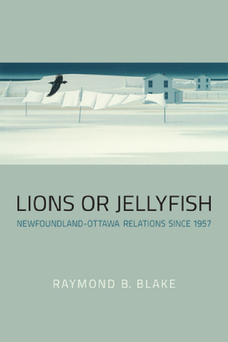 Lions or Jellyfish: Newfoundland-Ottawa Relations since 1957 by Raymond B. Blake