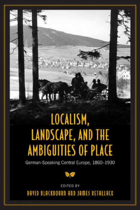 Localism, Landscape, and the Ambiguities of Place: German-Speaking Central Europe, 1860-1930 by David Blackbourn, James Retallack