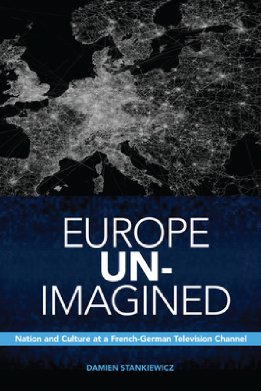Europe Un-Imagined: Nation and Culture at a French-German Television Channel by Damien Stankiewicz