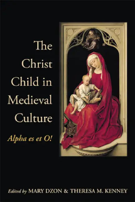The Christ Child in Medieval Culture: Alpha es et O! by Mary Dzon, Theresa M. Kenney