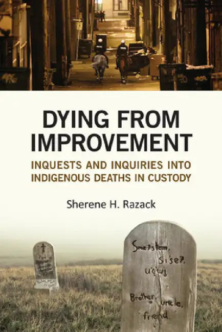 Dying from Improvement: Inquests and Inquiries into Indigenous Deaths in Custody by Sherene Razack