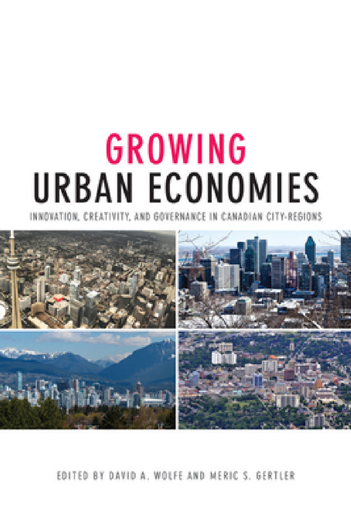 Growing Urban Economies: Innovation, Creativity, and Governance in Canadian City-Regions by David A. Wolfe, Meric S. Gertler