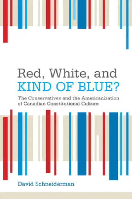 Red, White, and Kind of Blue?: The Conservatives and the Americanization of Canadian Constitutional Culture by David Schneiderman