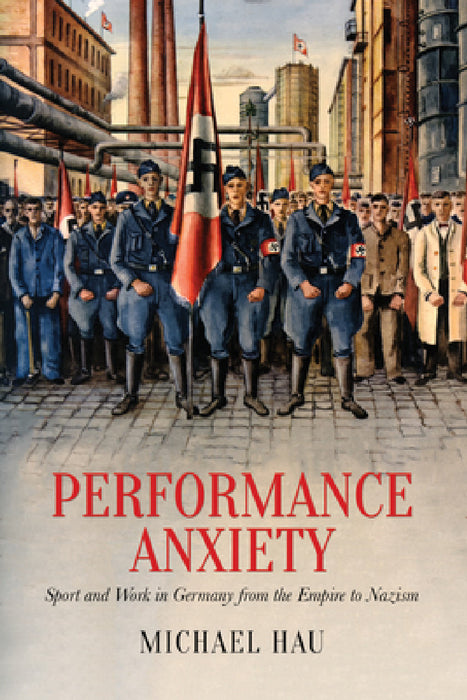 Performance Anxiety: Sport and Work in Germany from the Empire to Nazism by Michael Hau