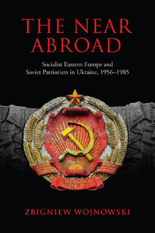 The Near Abroad: Socialist Eastern Europe and Soviet Patriotism in Ukraine, 1956-1985 by Zbigniew Wojnowski