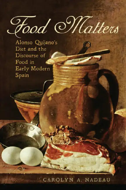 Food Matters: Alonso Quijano's Diet and the Discourse of Food in Early Modern Spain by Carolyn A. Nadeau