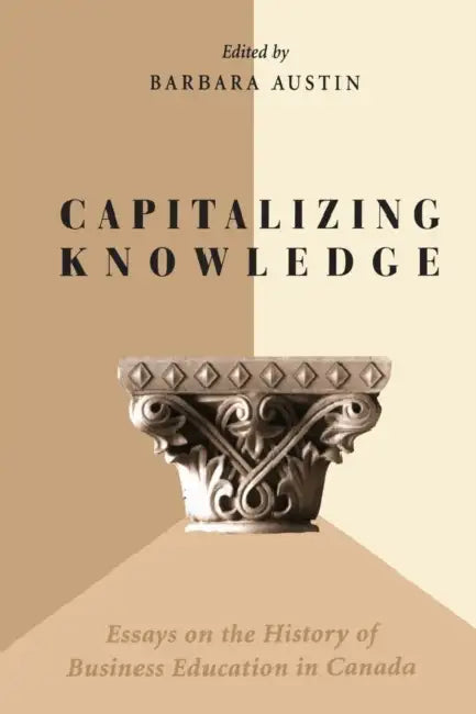 Capitalizing Knowledge: Essays on the History of Business Education in Canada by Barbara Austin
