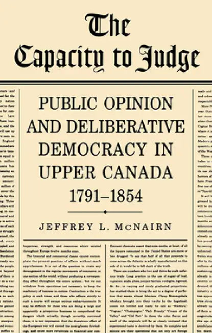 The Capacity to Judge: Public Opinion and Deliberative Democracy in Upper Canada,1791-1854 by Jeffrey McNairn