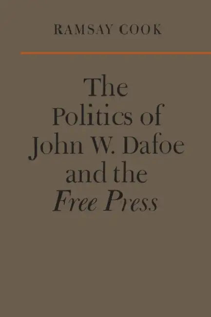 The Politics of John W. Dafoe and the Free Press by Ramsay Cook