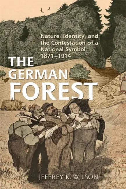 The German Forest: Nature, Identity, and the Contestation of a National Symbol, 1871-1914 by Jeffrey K. Wilson