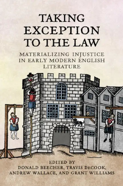 Taking Exception to the Law: Materializing Injustice in Early Modern English Literature by Donald Beecher, Travis Decook, Andrew Wallace