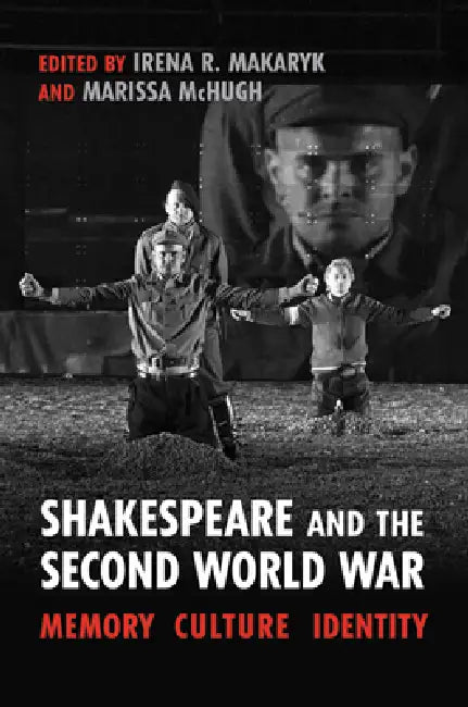Shakespeare and the Second World War: Memory, Culture, Identity by Irena Makaryk, Marissa McHugh