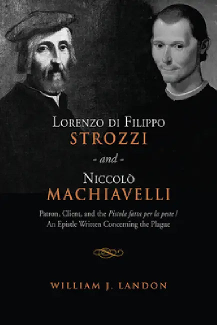 Lorenzo Di Filippo Strozzi and Niccolo Machiavelli: Patron, Client, and the Pistola Fatta Per La Peste/An Epistle Written Concerning the Plague by William J. Landon