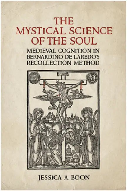 The Mystical Science of the Soul: Medieval Cognition in Bernardino de Laredo's Recollection Method by Jessica A. Boon
