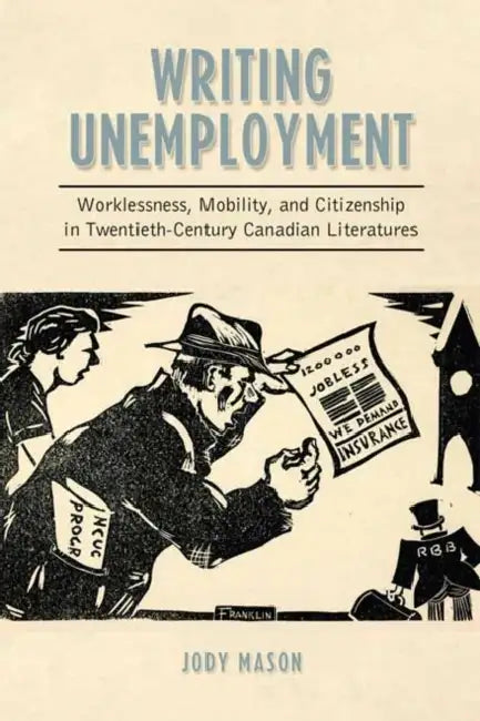 Writing Unemployment: Worklessness, Mobility, and Citizenship in Twentieth-Century Canadian Literatures by Jody Mason