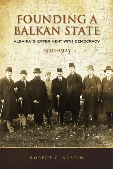 Founding a Balkan State: Albania's Experiment with Democracy, 1920-1925 by Robert Clegg Austin