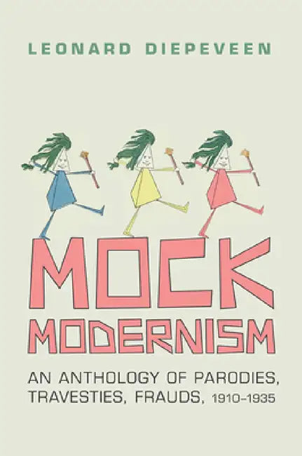 Mock Modernism: An Anthology of Parodies, Travesties, Frauds, 1910-1935 by Leonard Diepeveen