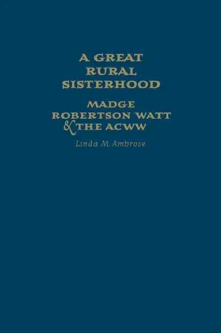 A Great Rural Sisterhood: Madge Robertson Watt and the Acww by Linda M. Ambrose