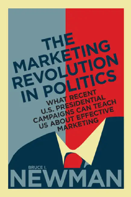 The Marketing Revolution in Politics: What Recent U.S. Presidential Campaigns Can Teach Us About Effective Marketing by Bruce I. Newman