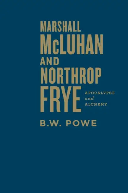 Marshall McLuhan and Northrop Frye: Apocalypse and Alchemy by B. W. Powe