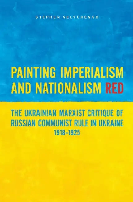 Painting Imperialism and Nationalism Red: The Ukrainian Marxist Critique of Russian Communist Rule in Ukraine, 1918-1925 by Stephen Velychenko