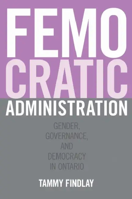 Femocratic Administration: Gender, Governance, and Democracy in Ontario by Tammy Findlay