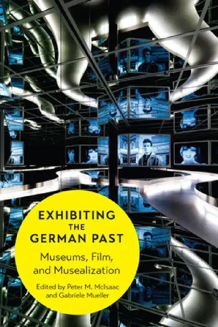 Exhibiting the German Past: Museums, Film, and Musealization by Peter M. McIsaac, Gabriele Mueller