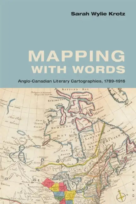 Mapping with Words: Anglo-Canadian Literary Cartographies, 1789-1916 by Sarah Wylie Krotz
