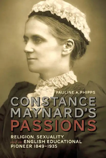 Constance Maynard's Passions: Religion, Sexuality, and an English Educational Pioneer, 1849-1935 by Pauline A. Phipps