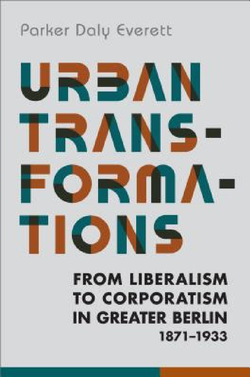 Urban Transformations: From Liberalism to Corporatism in Greater Berlin, 1871-1933 by Parker Daly Everett