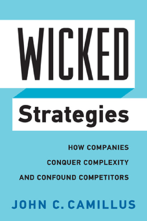 Wicked Strategies: How Companies Conquer Complexity and Confound Competitors by John C. Camillus